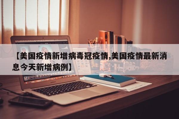【美国疫情新增病毒冠疫情,美国疫情最新消息今天新增病例】