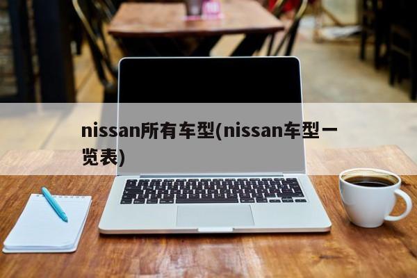 nissan所有车型(nissan车型一览表)