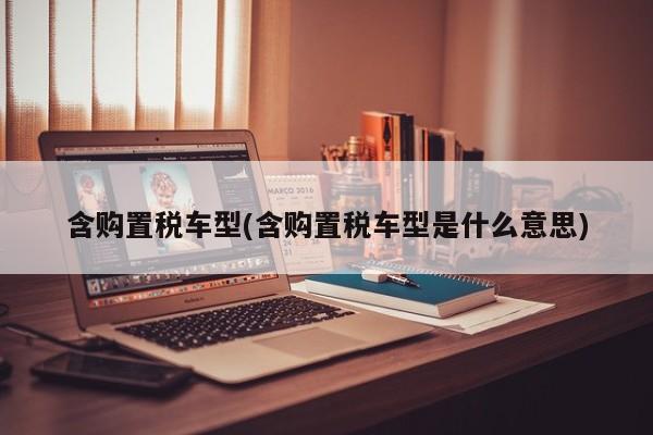 含购置税车型(含购置税车型是什么意思)