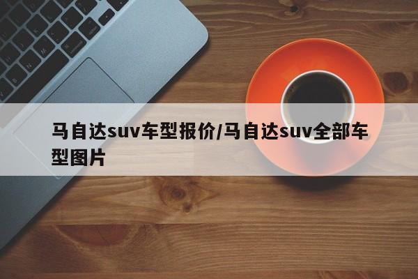马自达suv车型报价/马自达suv全部车型图片