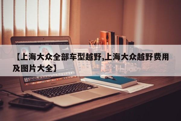 【上海大众全部车型越野,上海大众越野费用及图片大全】