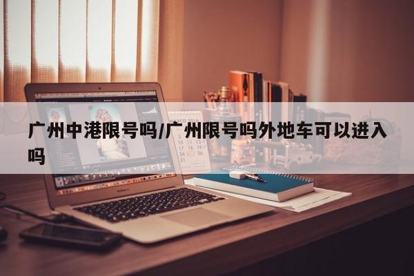 广州中港限号吗/广州限号吗外地车可以进入吗