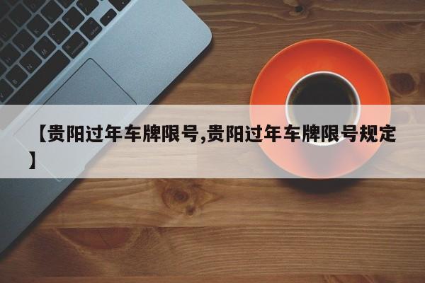 【贵阳过年车牌限号,贵阳过年车牌限号规定】