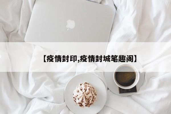 【疫情封印,疫情封城笔趣阁】