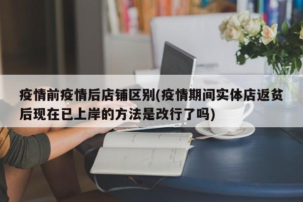 疫情前疫情后店铺区别(疫情期间实体店返贫后现在已上岸的方法是改行了吗)
