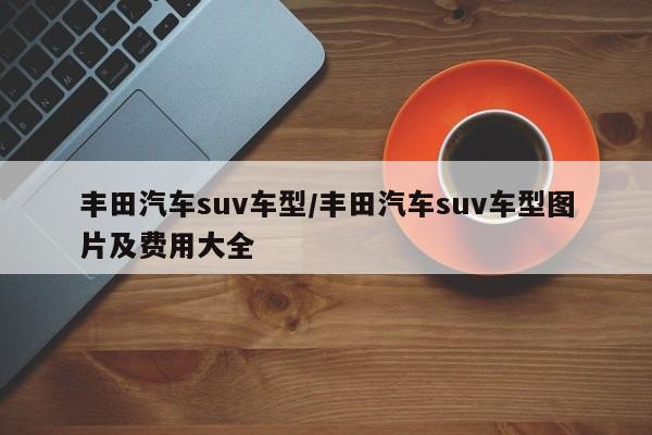 丰田汽车suv车型/丰田汽车suv车型图片及费用大全