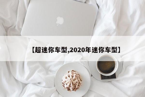 【超迷你车型,2020年迷你车型】