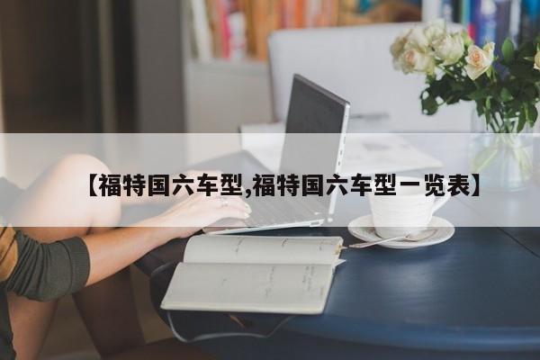 【福特国六车型,福特国六车型一览表】