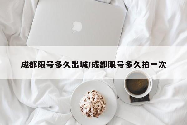 成都限号多久出城/成都限号多久拍一次