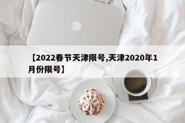 【2022春节天津限号,天津2020年1月份限号】