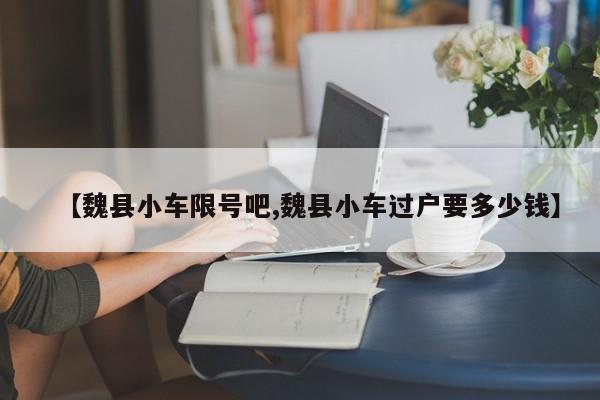 【魏县小车限号吧,魏县小车过户要多少钱】