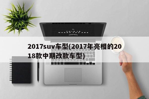 2017suv车型(2017年亮相的2018款中期改款车型)