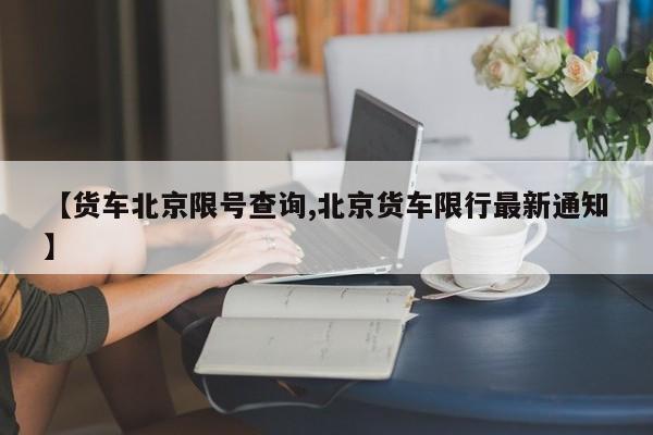 【货车北京限号查询,北京货车限行最新通知】