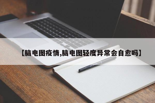 【脑电图疫情,脑电图轻度异常会自愈吗】