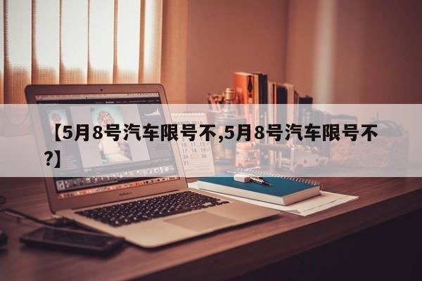 【5月8号汽车限号不,5月8号汽车限号不?】
