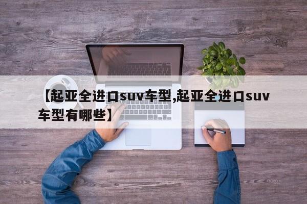 【起亚全进口suv车型,起亚全进口suv车型有哪些】