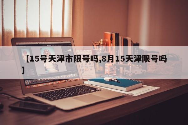 【15号天津市限号吗,8月15天津限号吗】