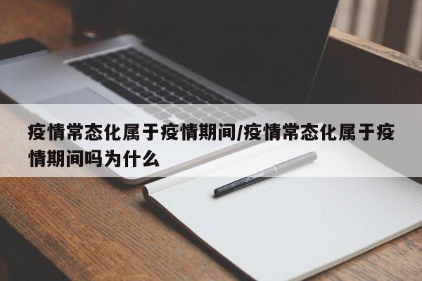 疫情常态化属于疫情期间/疫情常态化属于疫情期间吗为什么