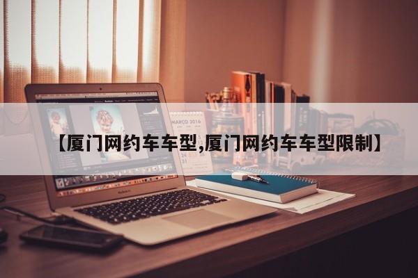 【厦门网约车车型,厦门网约车车型限制】